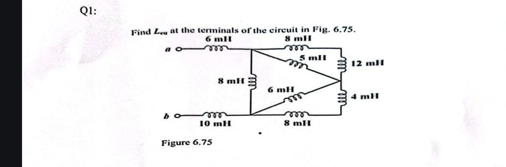 Q1:
Find Lea at the terminals of the circuit in Fig. 6.75.
a
6 mH
8 mH
5 mil
12 mH
8 mH
6 mH
4 mH
b
10 mH
8 mH
Figure 6.75