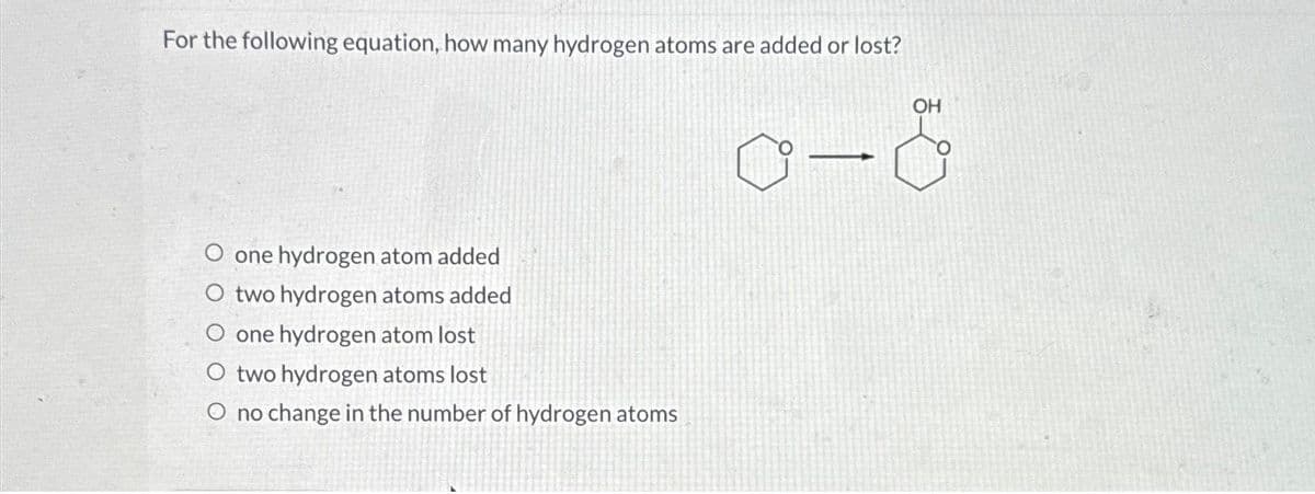 For the following equation, how many hydrogen atoms are added or lost?
O one hydrogen atom added
O two hydrogen atoms added
O one hydrogen atom lost
O two hydrogen atoms lost
O no change in the number of hydrogen atoms
9-
-
OH