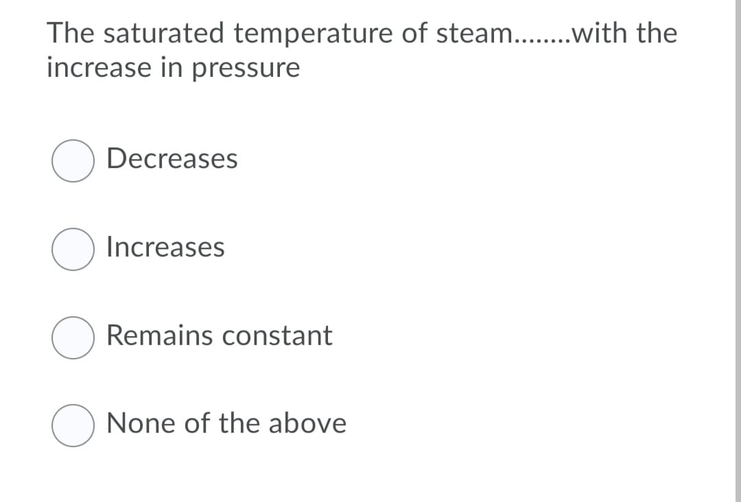 The saturated temperature of steam...with the
increase in pressure
Decreases
Increases
Remains constant
None of the above
