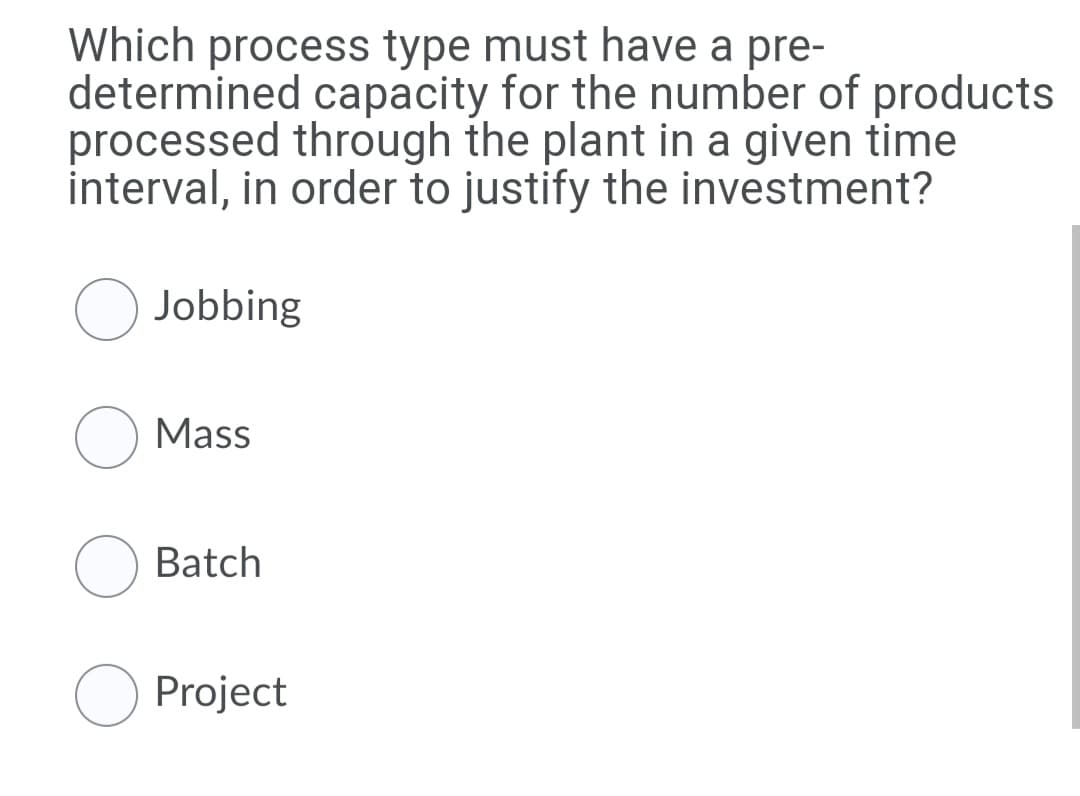 Which process type must have a pre-
determined capacity for the number of products
processed through the plant in a given time
interval, in order to justify the investment?
Jobbing
Mass
Batch
O Project
