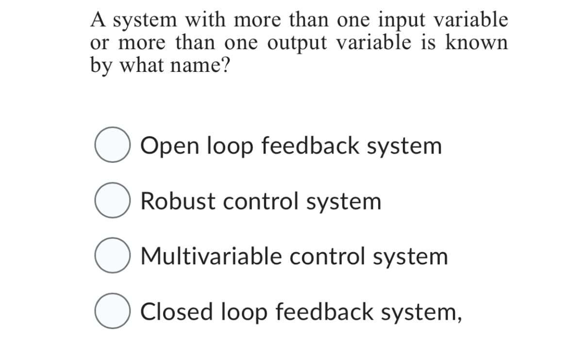 A system with more than one input variable
or more than one output variable is known
by what name?
Open loop feedback system
O Robust control system
O Multivariable control system
O Closed loop feedback system,