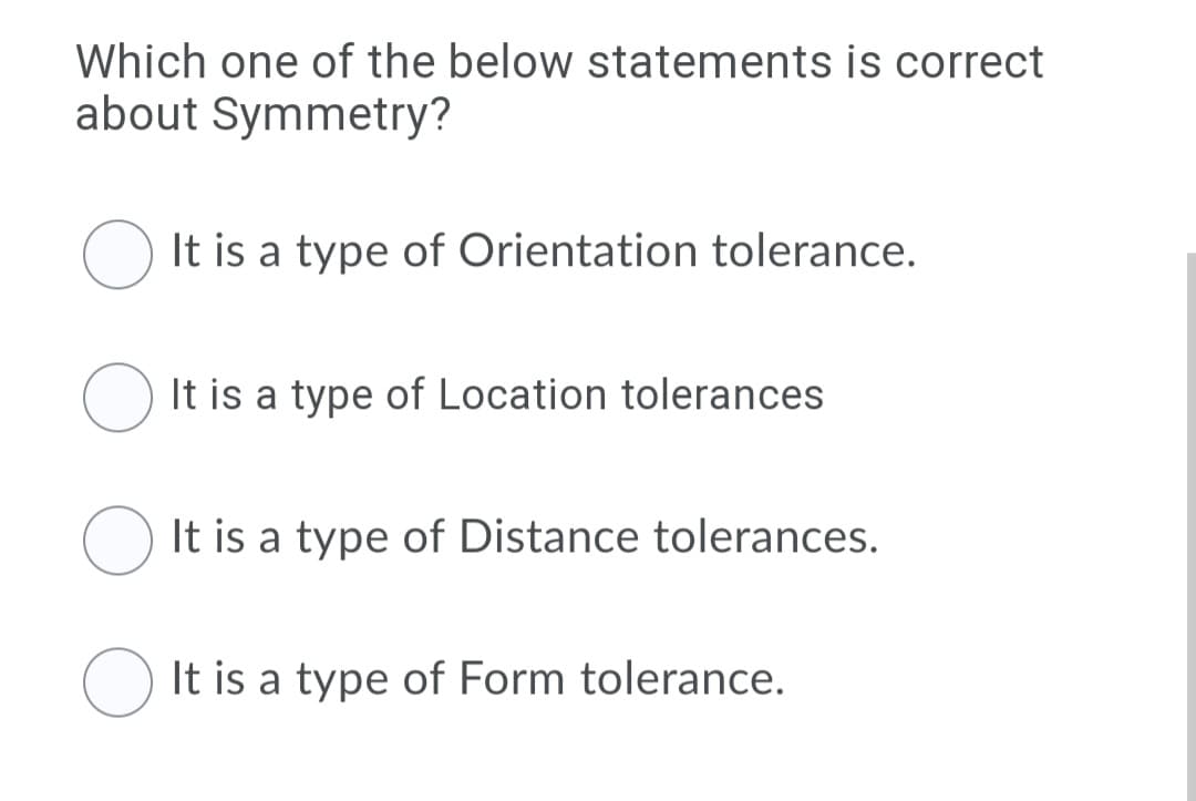 Which one of the below statements is correct
about Symmetry?
It is a type of Orientation tolerance.
It is a type of Location tolerances
It is a type of Distance tolerances.
O It is a type of Form tolerance.
