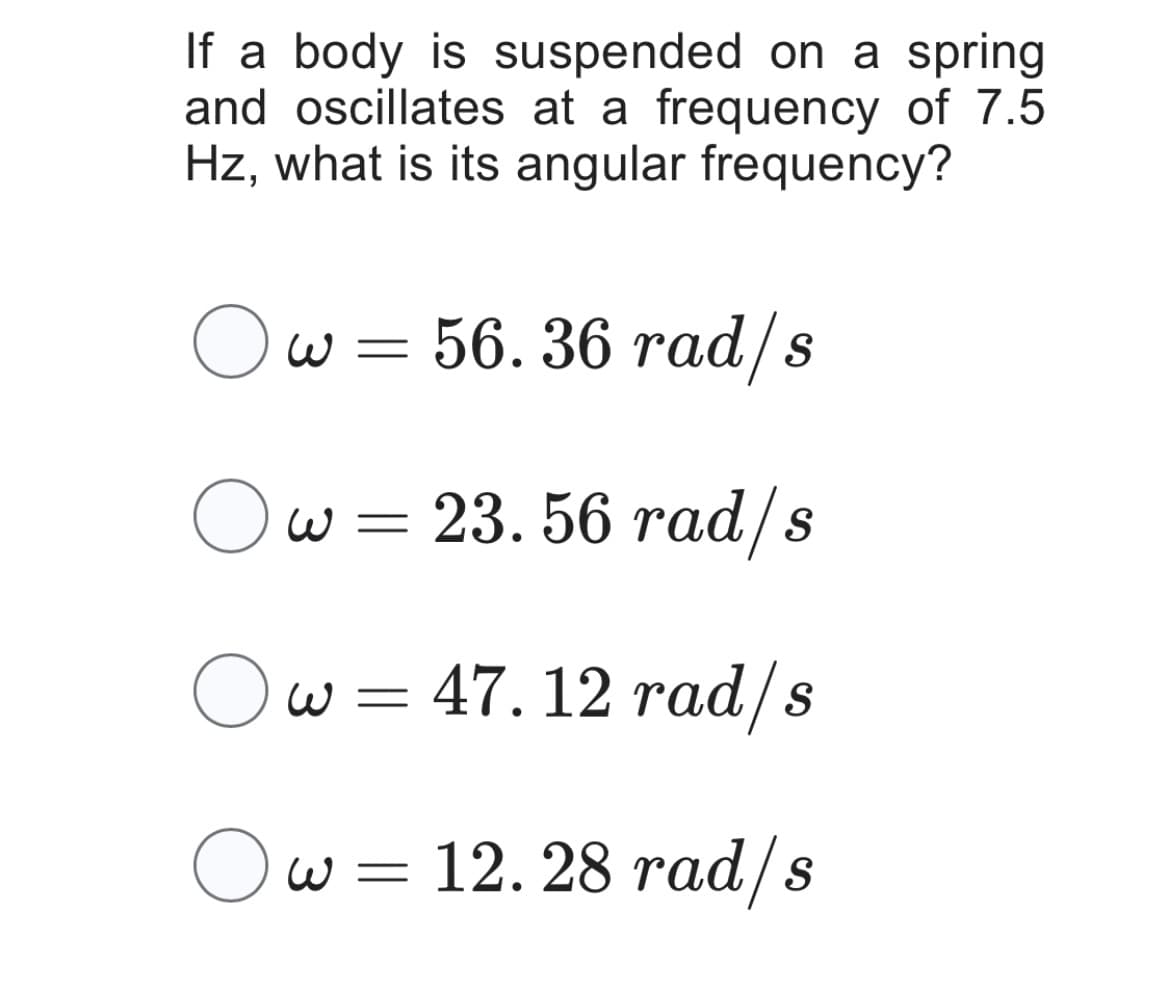 If a body is suspended on a spring
and oscillates at a frequency of 7.5
Hz, what is its angular frequency?
Ow=56.36 rad/s
Ow= 23.56 rad/s
Ow=47.12 rad/s
w = 12.28 rad/s
Ои