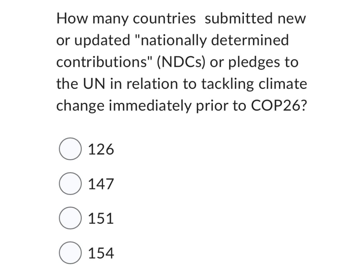 How many countries submitted new
or updated "nationally determined
contributions" (NDCs) or pledges to
the UN in relation to tackling climate
change immediately prior to COP26?
O 126
O 147
O 151
O 154