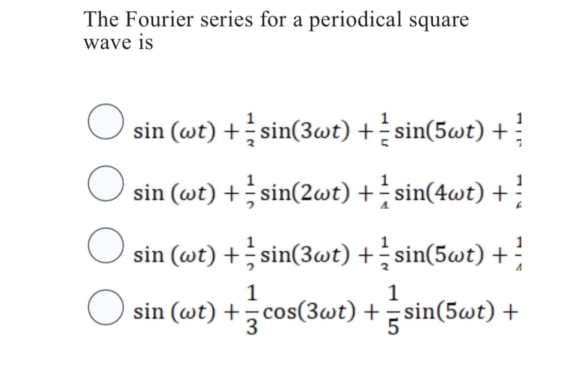 The Fourier series for a periodical square
wave is
O
sin (wt) + ½ sin(3wt) + sin(5wt) +
O sin (wt) + + sin(2wt) + = sin(4wt) + ²
1
1
O sin (wt) + sin(3wt) + sin(5wt) +
A
1
1
○ sin (wt) += cos(3wt) + =sin(5wt) +
3