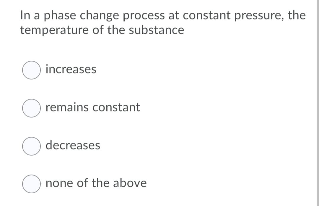In a phase change process at constant pressure, the
temperature of the substance
O increases
O remains constant
decreases
none of the above
