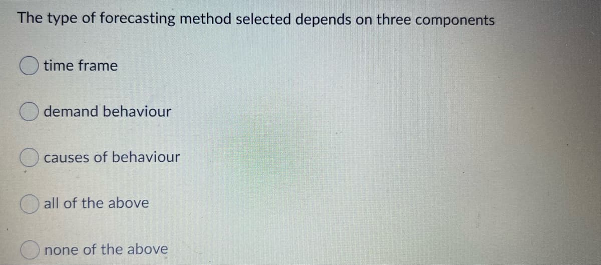 The type of forecasting method selected depends on three components
time frame
O demand behaviour
O causes of behaviour
O all of the above
none of the above
