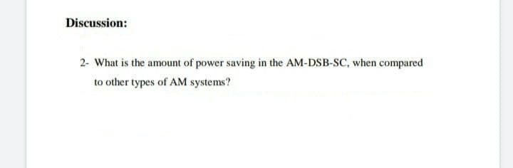 Discussion:
2- What is the amount of power saving in the AM-DSB-SC, when compared
to other types of AM systems?
