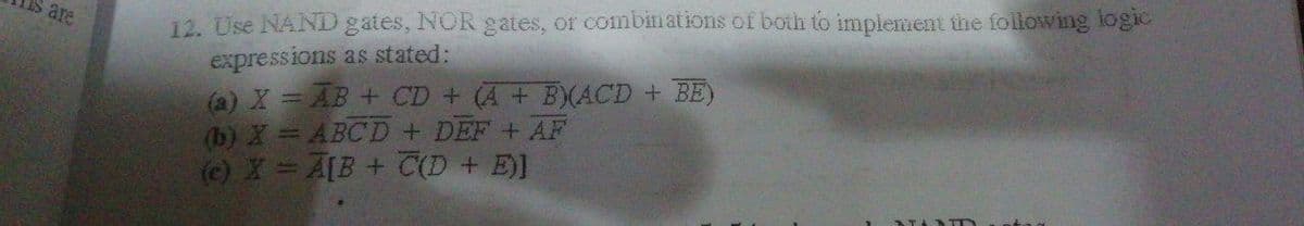 12. Use NAND gates, NOR gates, or combinations of both to implement the following logic
expressions as stated:
(a) X = AB + CD + (A+ B)(ACD + BE)
(b) X = ABCD + DEF+ AF
(c) X =A[B + C(D + E)]
are
ATA ATY
