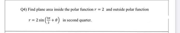 Q4) Find plane area inside the polar function r 2 and outside polar function
r 2 sin (+0) in second quarter.
