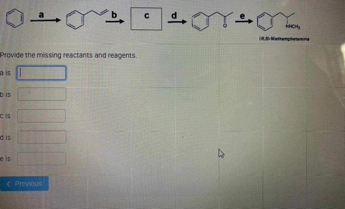 Provide the missing reactants and reagents.
a is
bis
c is
d is
e is
11
V
< Previous
C
0
NHCH3
(R.S)-Methamphetamine