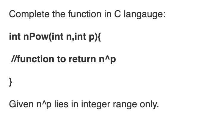 Complete the function in C langauge:
int nPow(int n,int p){
I/function to return n^p
}
Given n^p lies in integer range only.
