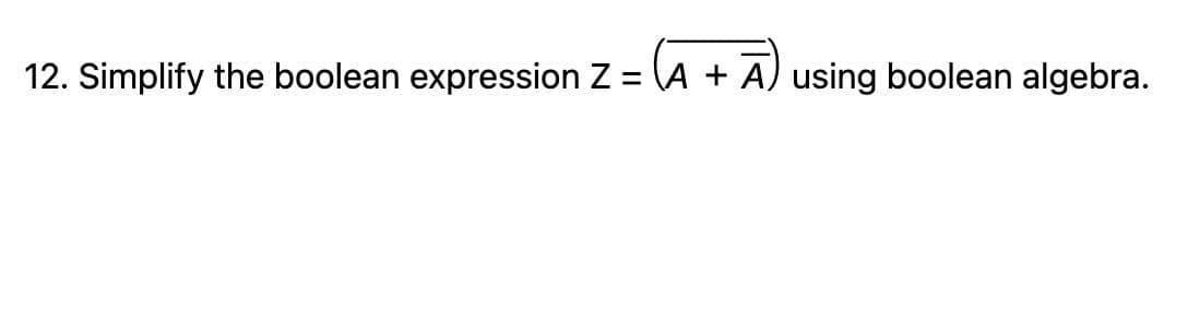 12. Simplify the boolean expression Z = (A + A) using boolean algebra.
