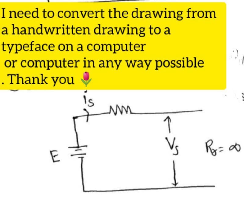 I need to convert the drawing from
a handwritten drawing to a
typeface on a computer
or computer in any way possible
. Thank you
is
um
↑
V₁
E
12,
R₂ = ∞