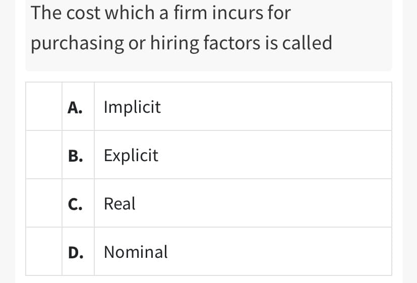 The cost which a firm incurs for
purchasing or hiring factors is called
A. Implicit
В. Еxplicit
C. Real
D. Nominal
