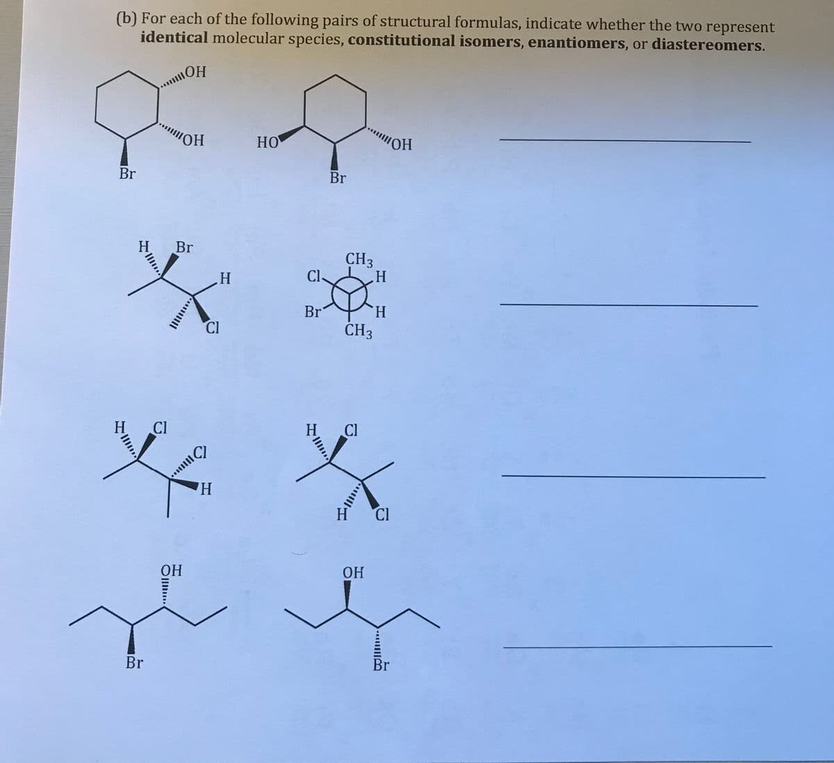 (b) For each of the following pairs of structural formulas, indicate whether the two represent
identical molecular species, constitutional isomers, enantiomers, or diastereomers.
HOW
HO
HOlim
Br
Br
H
Br
CH3
H
Cl-
H
Br
H.
Cl
CH3
CI
H
Cl
H,
H
Cl
OH
Br
Br
