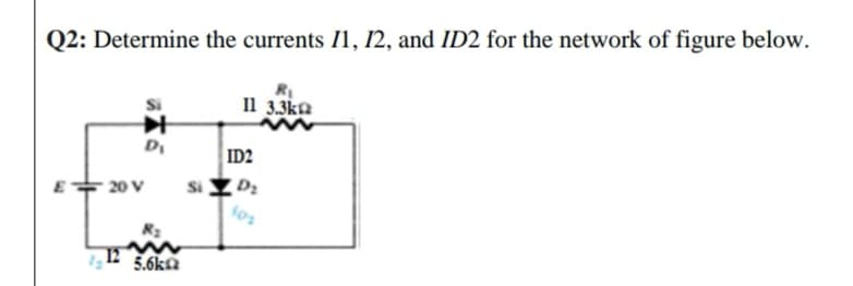 Q2: Determine the currents I1, 12, and ID2 for the network of figure below.
Il 3.3ka
D
ID2
Si Y D:
fos
E 20 V
5.6ka
