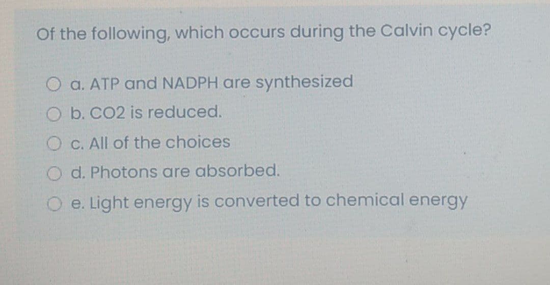 Of the following, which occurs during the Calvin cycle?
O a. ATP and NADPH are synthesized
O b. CO2 is reduced.
O C. All of the choices
O d. Photons are absorbed.
O e. Light energy is converted to chemical energy
