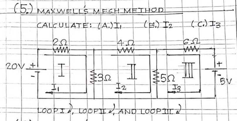 (5.) max
MAXWELIS MESH METHOD
CALCULATE: (A.)I,
(B,) Iz
4.0
6.
20V +
5V
2
, LOOPII AND LOOPT
