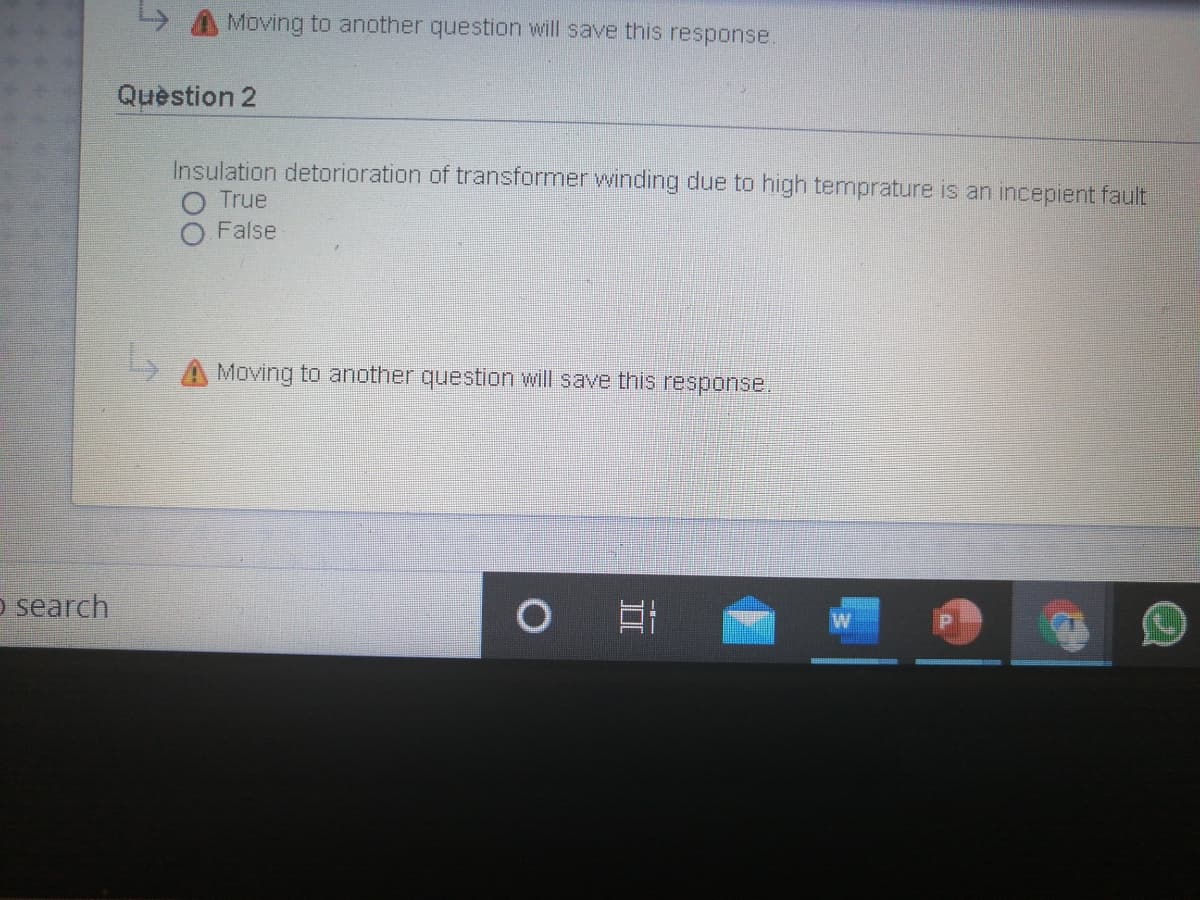 A Moving to another question will save this response.
Question 2
Insulation detorioration of transformer winding due to high temprature is an incepient fault
True
False
Moving to another question will save this response.
o search
