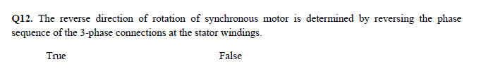 Q12. The reverse direction of rotation of synchronous motor is determined by reversing the phase
sequence of the 3-phase connections at the stator windings.
True
False

