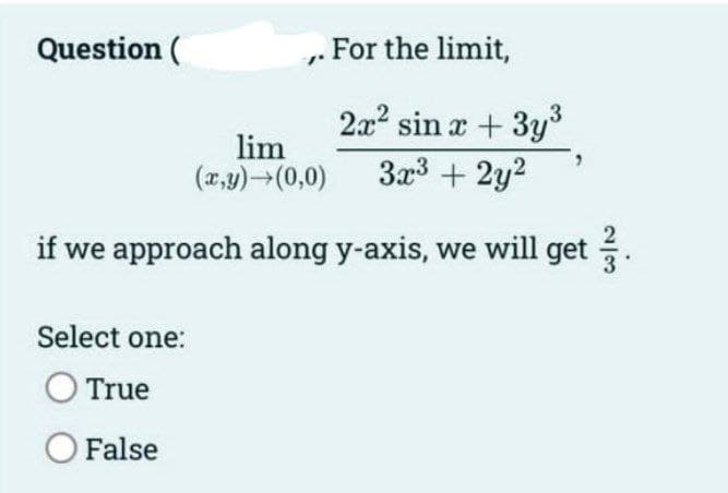 For the limit,
2x² sin x + 3y³
lim
(x,y) →(0,0)
3x³ + 2y²
if we approach along y-axis, we will get
Question (
Select one:
O True
O False