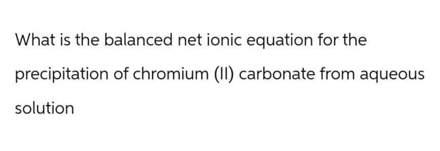 What is the balanced net ionic equation for the
precipitation of chromium (II) carbonate from aqueous
solution