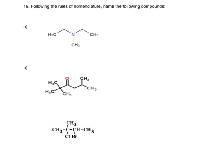 19. Following the rules of nomenclature, name the following compounds:
a)
H3C
`CH3
CH3
b)
CH3
CH3
H,C
CH3
CH3
CH3-C-CH-CH3
CI Br
