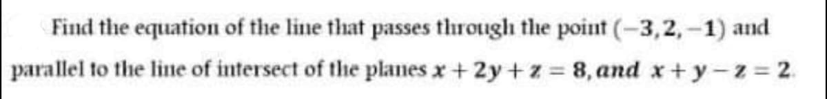 Find the equation of the line that passes through the point (-3,2,-1) and
parallel to the line of intersect of the planes x+2y +z 8, and x+ y-z= 2.
