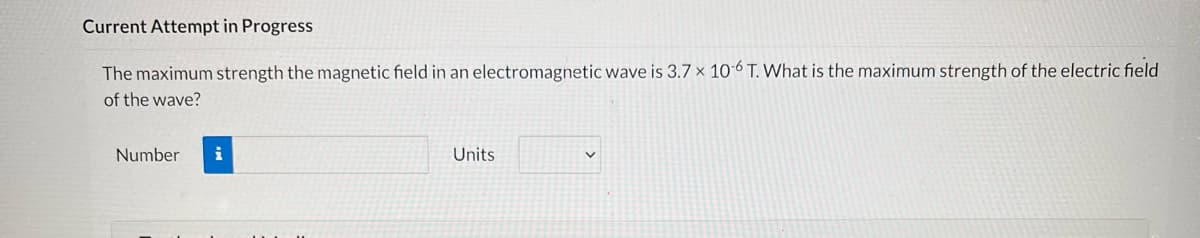 Current Attempt in Progress
The maximum strength the magnetic field in an electromagnetic wave is 3.7 x 10-6 T. What is the maximum strength of the electric field
of the wave?
Number
Units