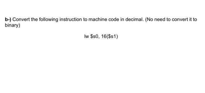 b-) Convert the following instruction to machine code in decimal. (No need to convert it to
binary)
Iw $s0, 16($s1)
