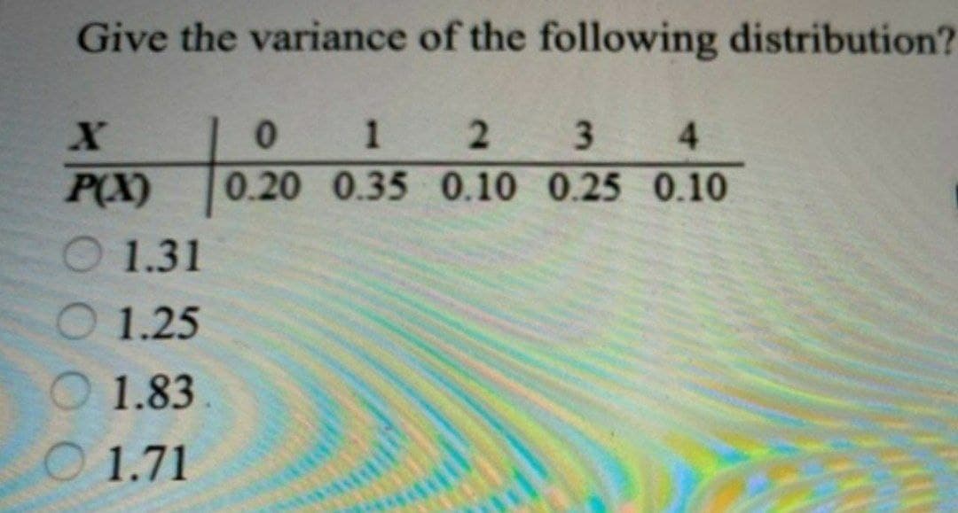 Give the variance of the following distribution?
X
P(X)
10.20
1
2
3
4
0.20 0.35 0.10 0.25 0.10
O 1.31
1.25
1.83
1.71