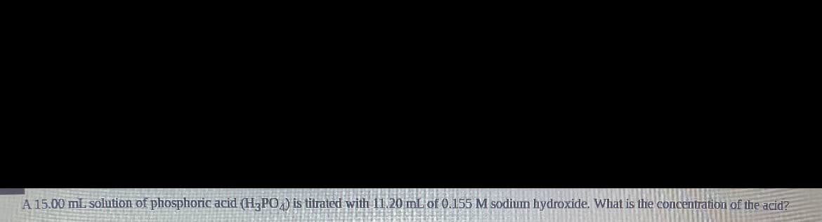 A 15.00 mL solution of phosphoric acid (H;PO,) is titrated with 11.20 mL of 0.155M sodium hydroxide. What is the concentration of the acid?
