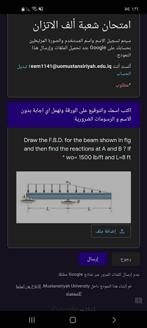 امتحان شعبة ألف الاتزان
سيتم تسجيل الاسم واسم المستخدم والصورة المرتبطین
بحسابك على Google عند تحميل الملفات وإرسال هذا
النموذج.
Jadj seem1141@uomustansiriyah.edu.iq csi ci
الحساب
مطلوب
اكتب اسمك والتوقيع على الورقة وتهمل اي اجابة بدون
الاسم و الرسومات الضرورية
Draw the F.B.D. for the beam shown in fig
and then find the reactions at A and B ? If
wo= 1500 Ib/ft and L=8 ft
إضافة ملف
إرسال
رجوع
عدم إرسال كلمات المرور عبر نماذج Google مطلقًا.
تم إنشاء هذا النموذج داخل Mustansiriyah. Universityالإبلاغ عن إساءة
الاستخدام
Google-ili
II
