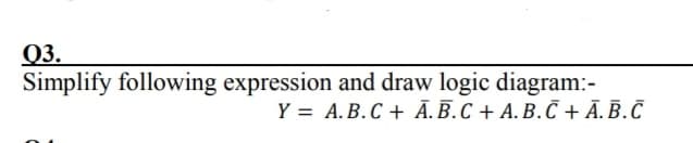Q3.
Simplify following expression and draw logic diagram:-
Y = A.B.C + Ā.B.C + A. B.Č +Ā. B.C
