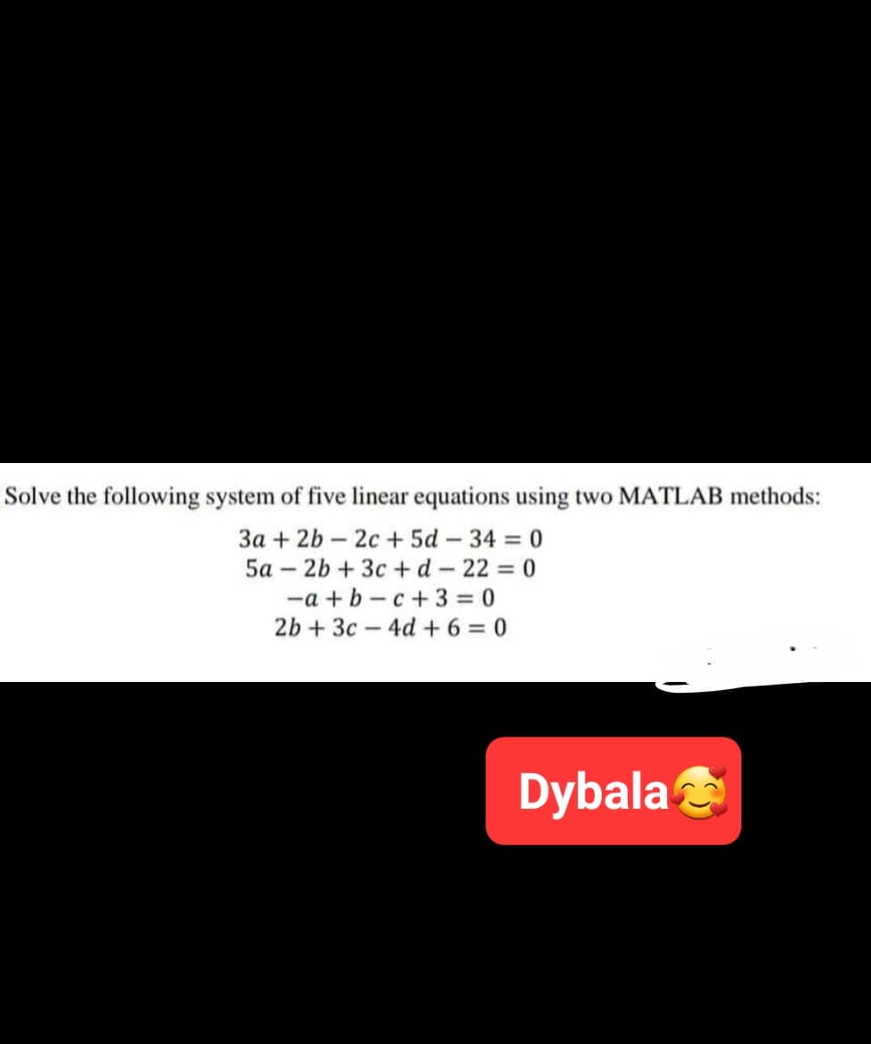 Solve the following system of five linear equations using two MATLAB methods:
3a + 2b 2c + 5d - 34 = 0
5a-2b + 3c+d-22 = 0
-a+b-c+3=0
2b + 3c-4d +6=0
Dybala
