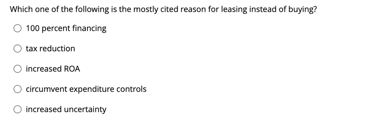 Which one of the following is the mostly cited reason for leasing instead of buying?
100 percent financing
tax reduction
increased ROA
circumvent expenditure controls
increased uncertainty