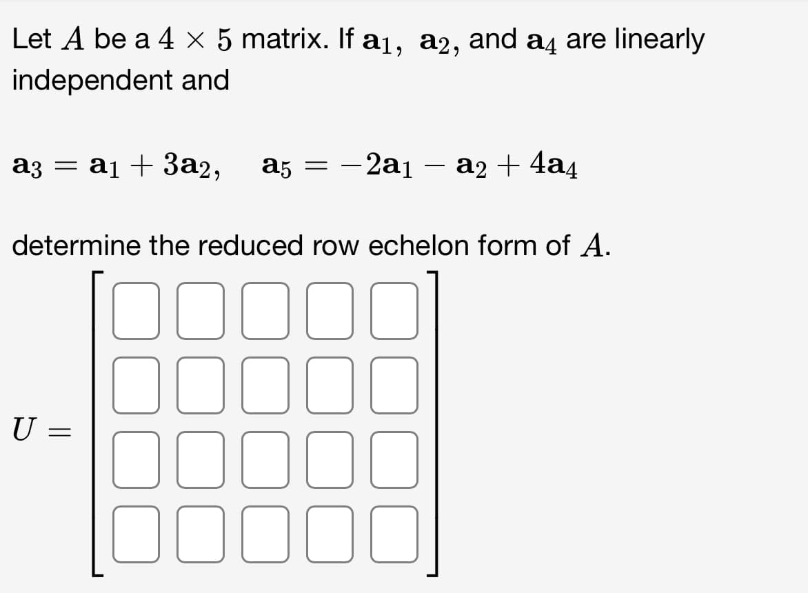 Let A be a 4 x 5 matrix. If a₁, a2, and a4 are linearly
×
independent and
a3 = a₁ + 3a2, a5 =
- 2a1 a2 + 4a4
determine the reduced row echelon form of A.
0000
U =
000