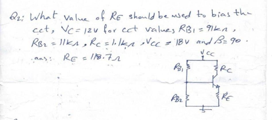 Q2: What value of RE should be used to bias the
cet, VC= 12v for ect values RB1 = 91kn,
RB₂ = 11K₁₂ R₁ = 1·lk₁²Vcc = 18V and B=90.
RE=118.71
√ CC B
ans:
RC
RB₂
RE