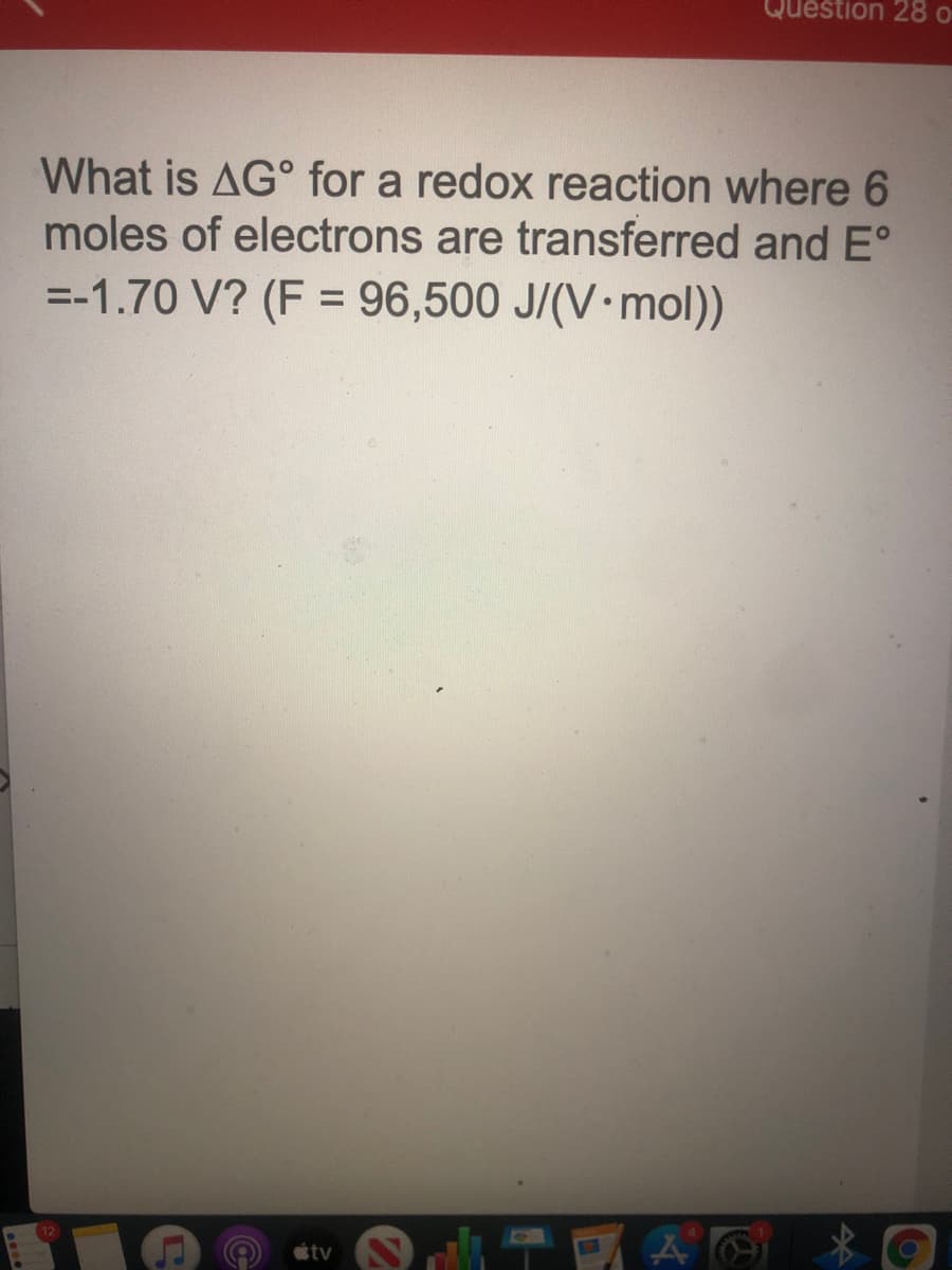 Question 28 o
What is AG° for a redox reaction where 6
moles of electrons are transferred and E°
=-1.70 V? (F = 96,500 J/(V•mol))
%3D
