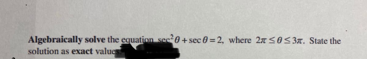 Algebraically solve the equation sec 0 + sec 0 = 2, where 27 <0<3n. State the
solution as exact value
