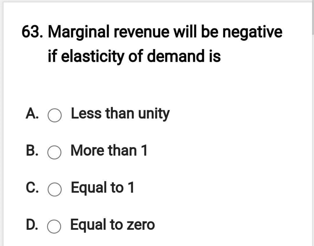 63. Marginal revenue will be negative
if elasticity of demand is
A. O Less than unity
B. O More than 1
C. O Equal to 1
D. O Equal to zero

