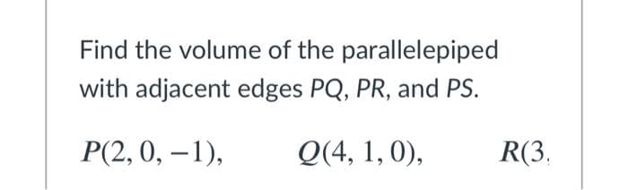 Find the volume of the parallelepiped
with adjacent edges PQ, PR, and PS.
P(2, 0, – 1),
Q(4, 1, 0),
R(3.
