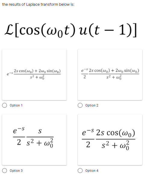 the results of Laplace transform below is:
L[cos(@ot) u(t – 1)]
e-s 2s cos(@q) + 2wq sin(wo)
s² + w}
2s cos(wo) + 2w, sin(@o)
s² + w
2
Option 1
Option 2
e-s
e-s 2s cos(wo)
2 s2 + wó
s2 + wó
Option 3
Option 4
2.
