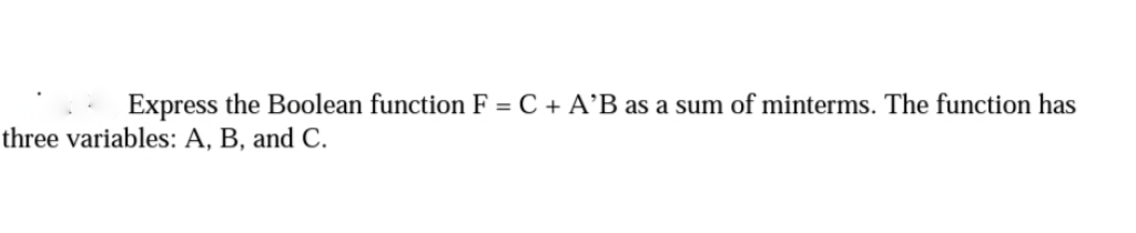 Express the Boolean function F = C + A’B as a sum of minterms. The function has
three variables: A, B, and C.

