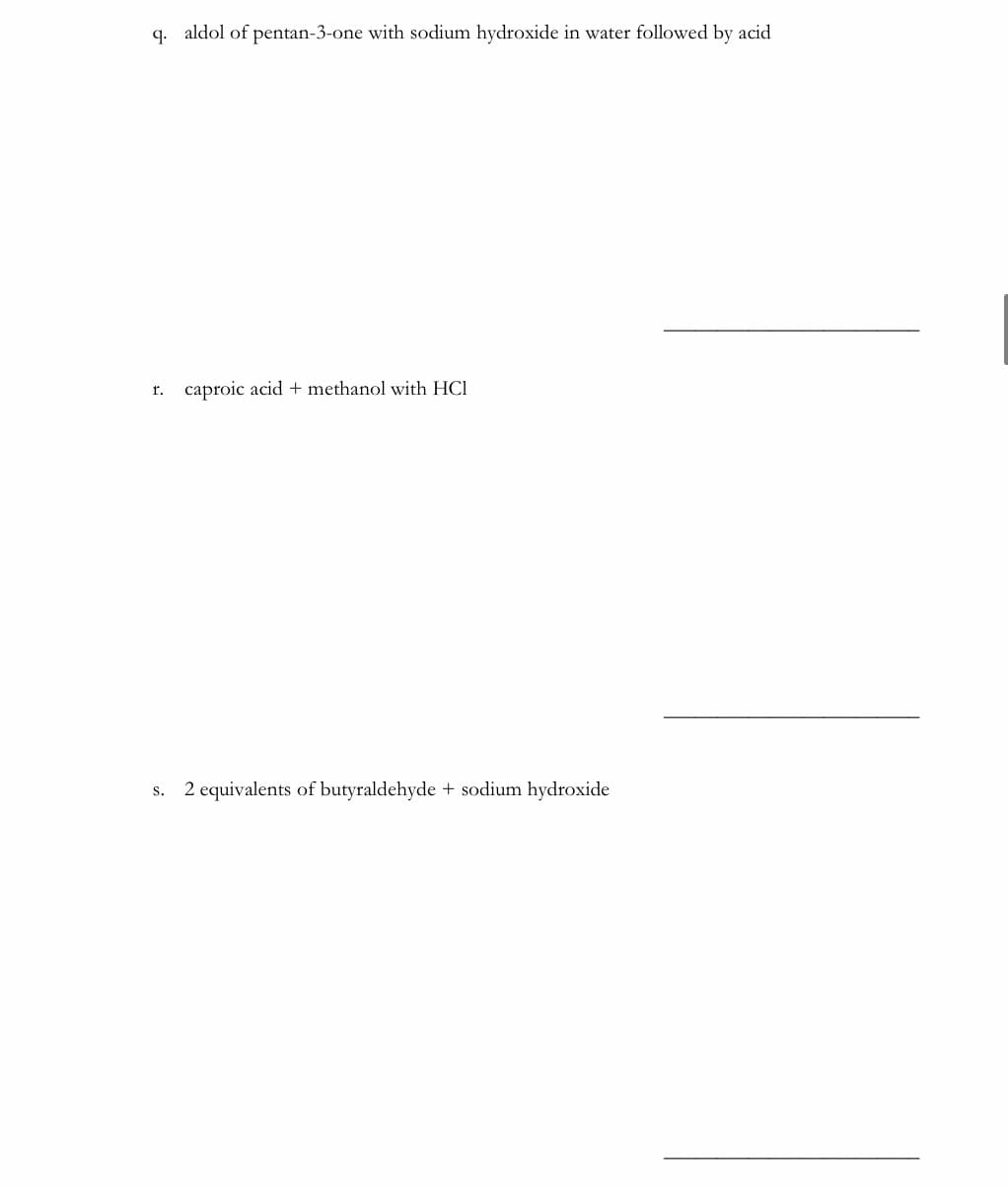 q. aldol of pentan-3-one with sodium hydroxide in water followed by acid
r. caproic acid + methanol with HCl
s. 2 equivalents of butyraldehyde + sodium hydroxide
