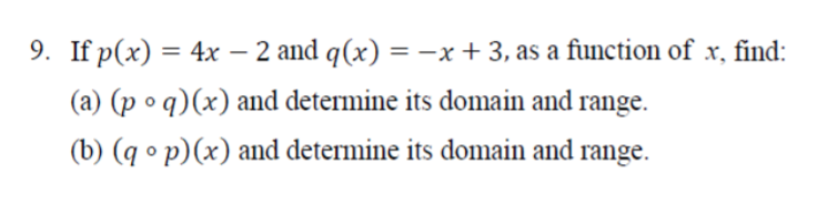 9. If p(x) = 4x – 2 and q(x) = -x + 3, as a function of x, find:
(a) (p o q)(x) and determine its domain and range.
(b) (q • p)(x) and determine its domain and range.
