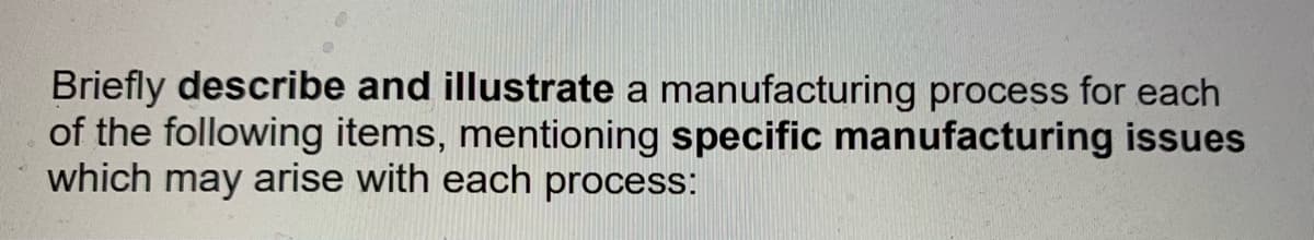 Briefly describe and illustrate a manufacturing process for each
of the following items, mentioning specific manufacturing issues
which may arise with each process:
