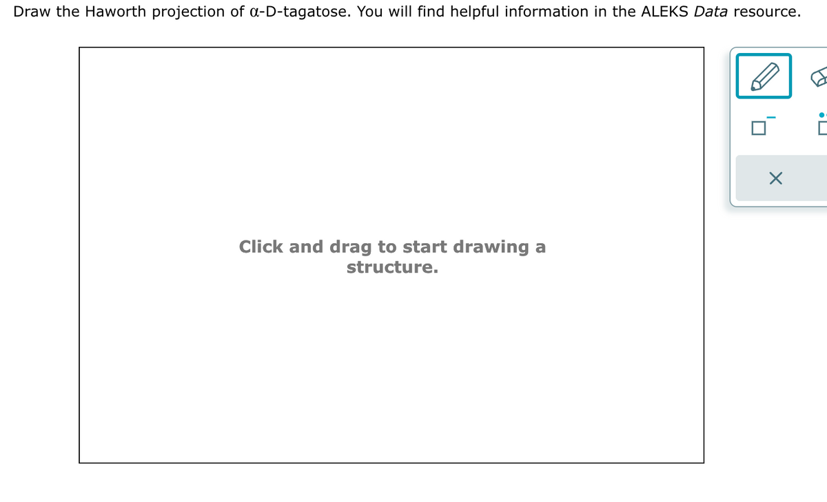 Draw the Haworth projection of a-D-tagatose. You will find helpful information in the ALEKS Data resource.
Click and drag to start drawing a
structure.
X
B
П: