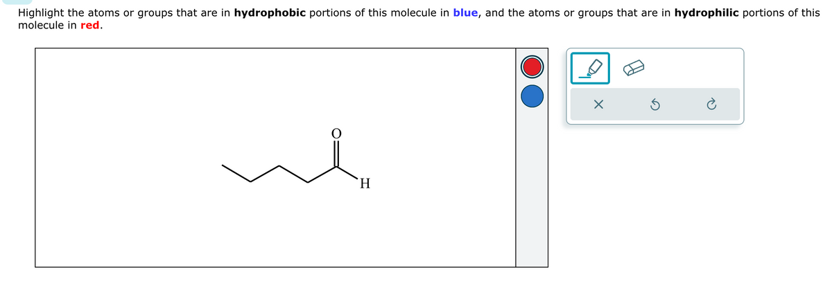 Highlight the atoms or groups that are in hydrophobic portions of this molecule in blue, and the atoms or groups that are in hydrophilic portions of this
molecule in red.
H
x
Ś
